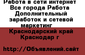 Работа в сети интернет - Все города Работа » Дополнительный заработок и сетевой маркетинг   . Краснодарский край,Краснодар г.